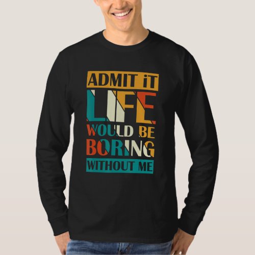 Admit It Life Would Be Boring Without Me Funny Say T_Shirt