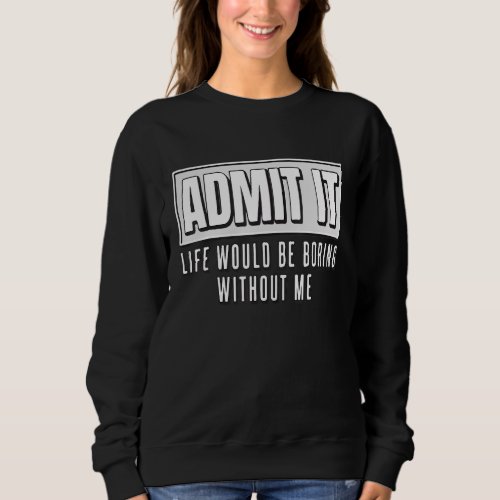 Admit It Life Would Be Boring Without Me Funny Sweatshirt