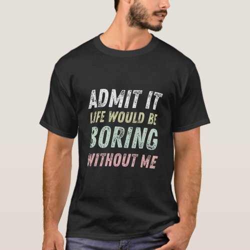 Admit It Life Would Be Boring Without Me Funny  T_Shirt