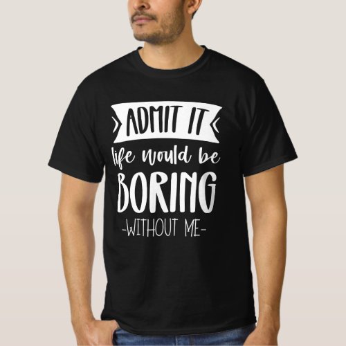 Admit it Life Would be Boring Without Me Funny T_Shirt