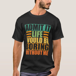 Admit It Life Would Be Boring Without Me Funny Vin T-Shirt