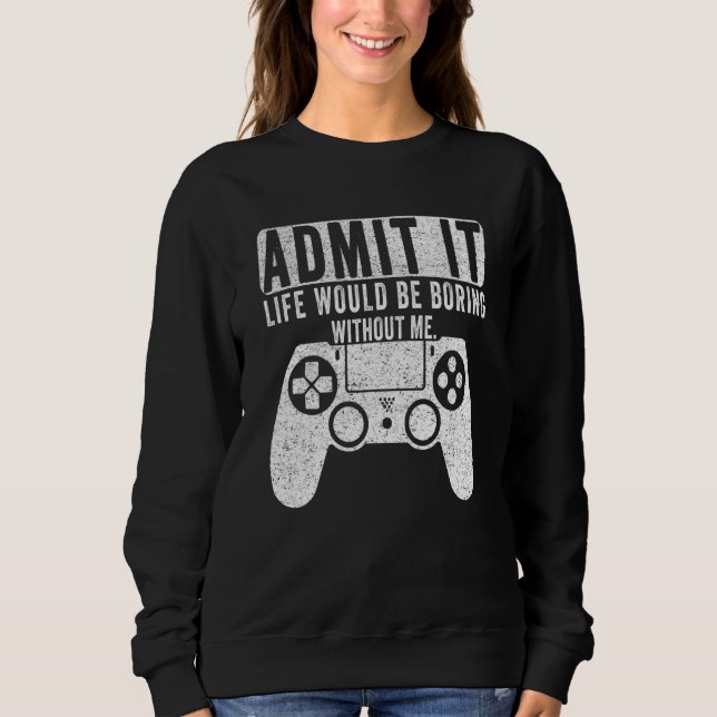 Admit It Life Would Be Boring Without Me Gaming Ga Sweatshirt (Front)