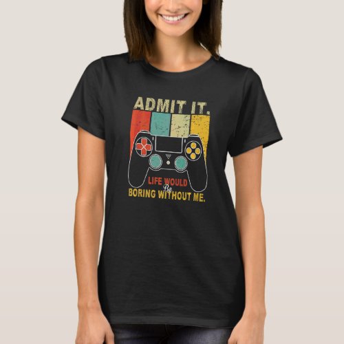 Admit It Life Would Be Boring Without Me Gaming Ga T_Shirt