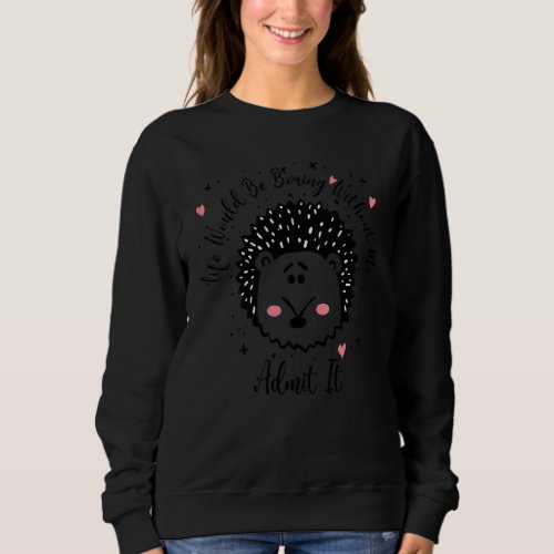 Admit It Life Would Be Boring Without Me Hedgehog Sweatshirt