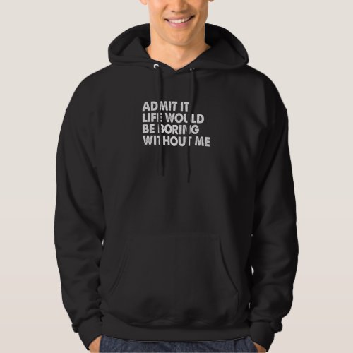 Admit it Life Would be Boring without me Humor Fun Hoodie