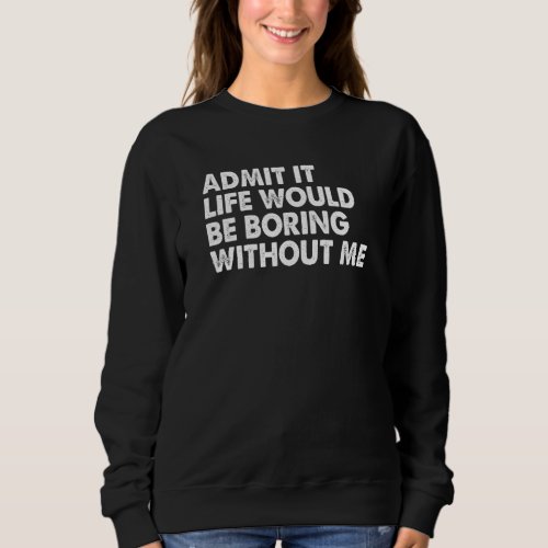 Admit it Life Would be Boring without me Humor Fun Sweatshirt
