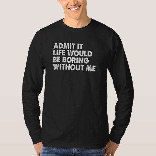 Admit it Life Would be Boring without me Humor Fun T_Shirt