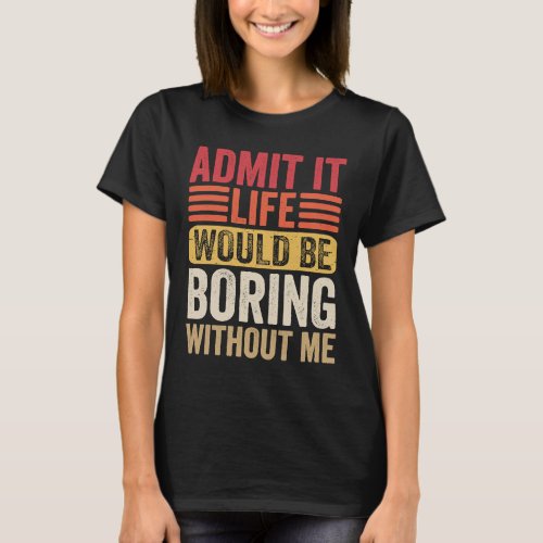 Admit It Life Would Be Boring Without Me Humor Say T_Shirt