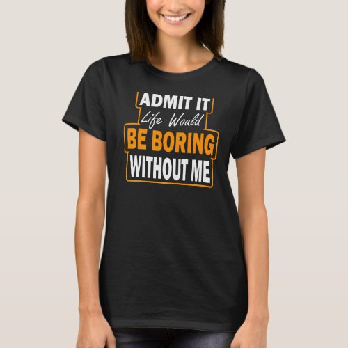 Admit it life would be boring without me humor T_Shirt