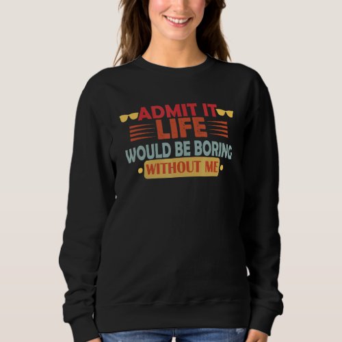 Admit It Life Would Be Boring Without Me Lonely  A Sweatshirt