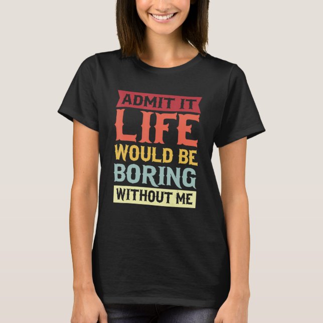 Admit It Life Would Be Boring Without Me  Quote 1 T-Shirt (Front)
