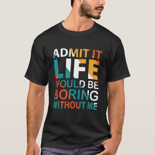 Admit It Life Would Be Boring Without Me  Quote 2 T_Shirt