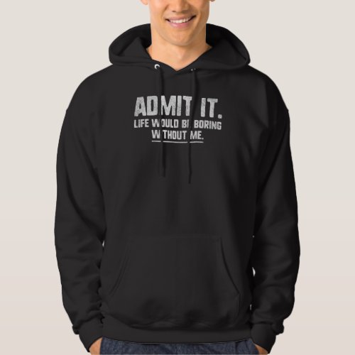 Admit It Life Would Be Boring Without Me   Quote Hoodie
