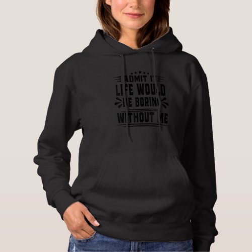 Admit It Life Would Be Boring Without Me  Quote Sa Hoodie