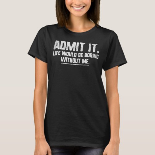 Admit It Life Would Be Boring Without Me   Quote T_Shirt