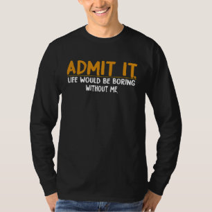 Admit It Life Would Be Boring Without Me,  Quote T-Shirt