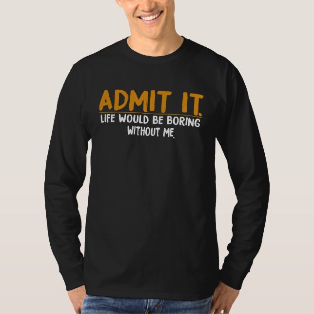 Admit It Life Would Be Boring Without Me,  Quote T-Shirt (Front)