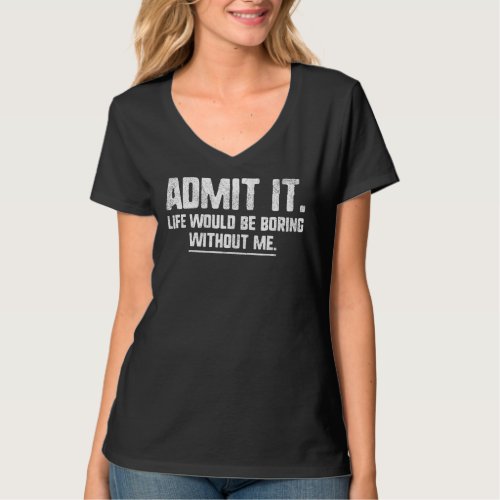 Admit It Life Would Be Boring Without Me   Quote T_Shirt