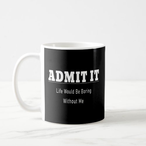 Admit It Life Would Be Boring Without Me  Quotes  Coffee Mug