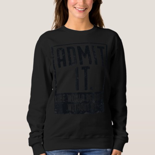 Admit It Life Would Be Boring Without Me Sarcasm S Sweatshirt