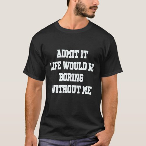 Admit It Life Would Be Boring Without Me   Sarcast T_Shirt