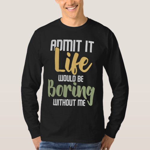 Admit It Life Would Be Boring Without Me   Sarcast T_Shirt