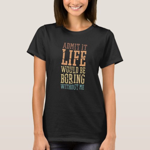Admit It Life Would Be Boring Without Me Sarcasti T_Shirt