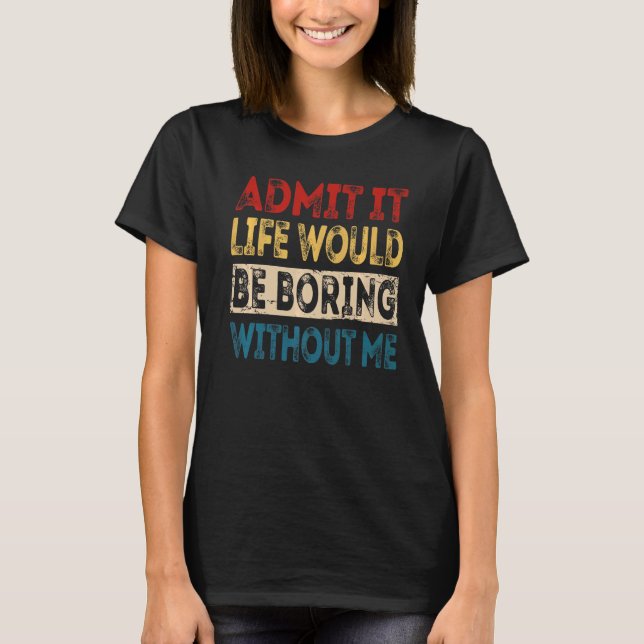 Admit It Life Would Be Boring Without Me  Sarcasti T-Shirt (Front)