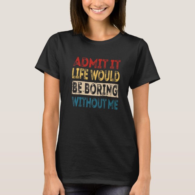 Admit It Life Would Be Boring Without Me  Sarcasti T-Shirt (Front)