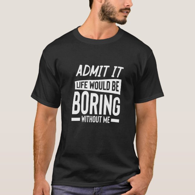 Admit It Life Would Be Boring Without Me  Sarcasti T-Shirt (Front)