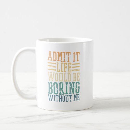 Admit It Life Would Be Boring Without Me Sarcastic Coffee Mug