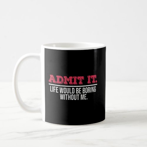 Admit It Life Would Be Boring Without Me Sarcastic Coffee Mug