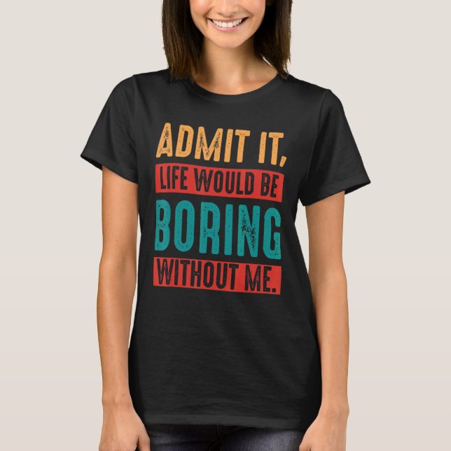 Admit It Life Would Be Boring Without Me Sarcastic T-Shirt (Front)