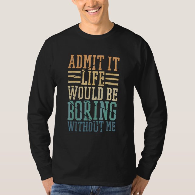 Admit It Life Would Be Boring Without Me Sarcastic T-Shirt (Front)