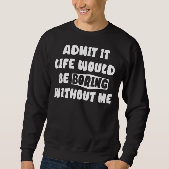 Admit It Life Would Be Boring Without Me      Sayi Sweatshirt (Front)