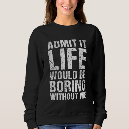Admit It Life Would Be Boring Without Me  Saying 1 Sweatshirt