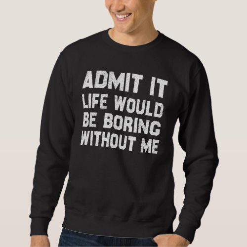 Admit It Life Would Be Boring Without Me  Saying 1 Sweatshirt