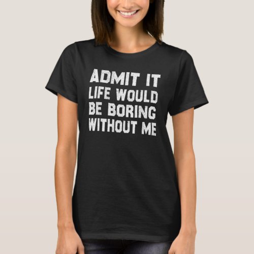Admit It Life Would Be Boring Without Me  Saying 1 T_Shirt
