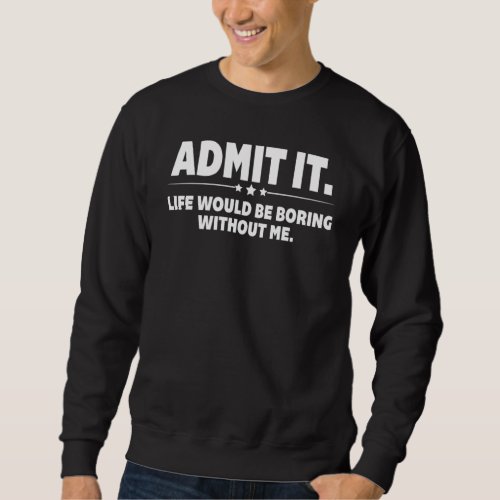 Admit It Life Would Be Boring Without Me  Saying 2 Sweatshirt