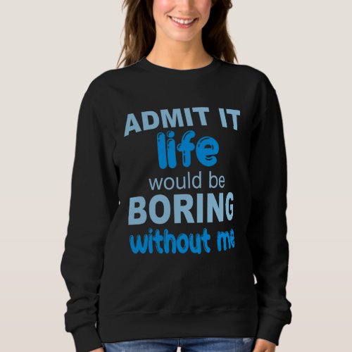 Admit It Life Would Be Boring Without Me  Saying 2 Sweatshirt