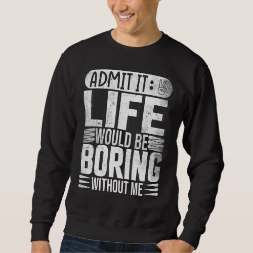 Admit It Life Would Be Boring Without Me  Saying 2 Sweatshirt