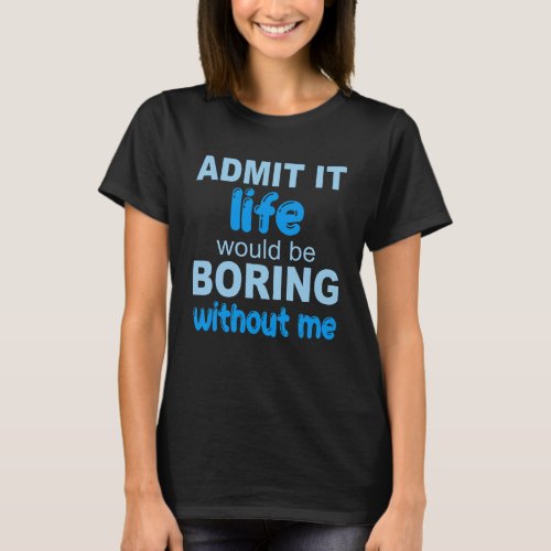 Admit It Life Would Be Boring Without Me  Saying 2 T_Shirt