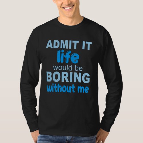 Admit It Life Would Be Boring Without Me  Saying 2 T_Shirt