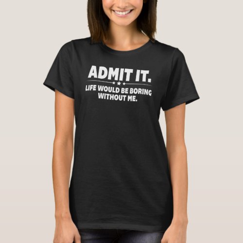 Admit It Life Would Be Boring Without Me  Saying 2 T_Shirt