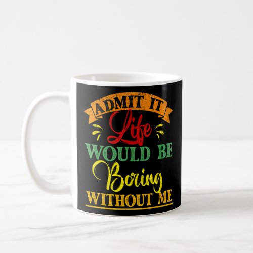 Admit It Life Would Be Boring Without Me  Saying 5 Coffee Mug