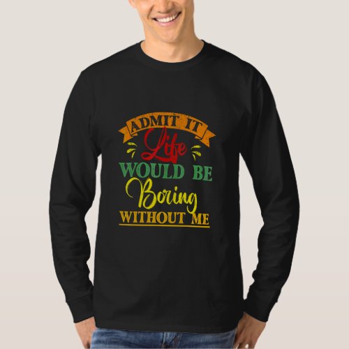 Admit It Life Would Be Boring Without Me  Saying 5 T_Shirt