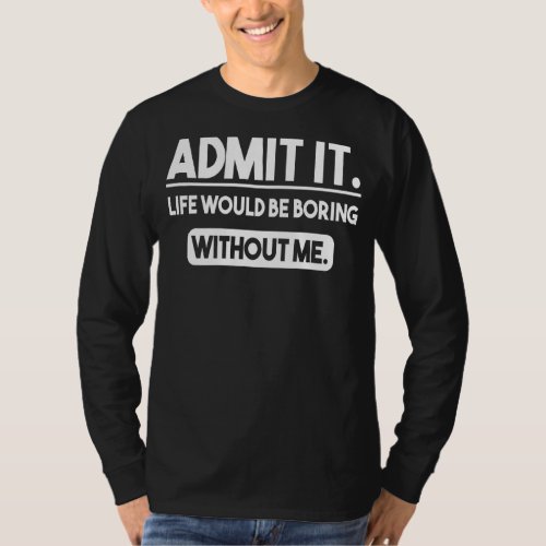 Admit It Life Would Be Boring Without Me  Saying 9 T_Shirt