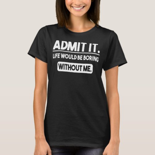 Admit It Life Would Be Boring Without Me  Saying 9 T_Shirt
