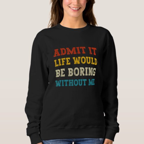 Admit It Life Would Be Boring Without Me  Saying B Sweatshirt