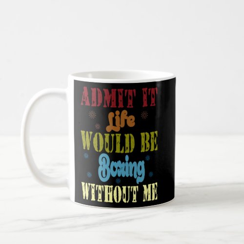 Admit it life would be boring without me  saying   coffee mug